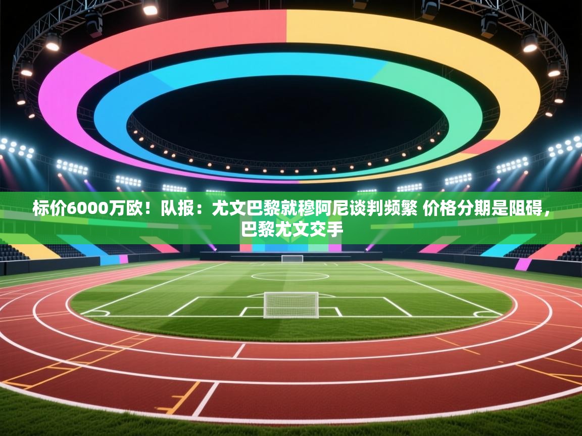 标价6000万欧！队报：尤文巴黎就穆阿尼谈判频繁 价格分期是阻碍，巴黎尤文交手
