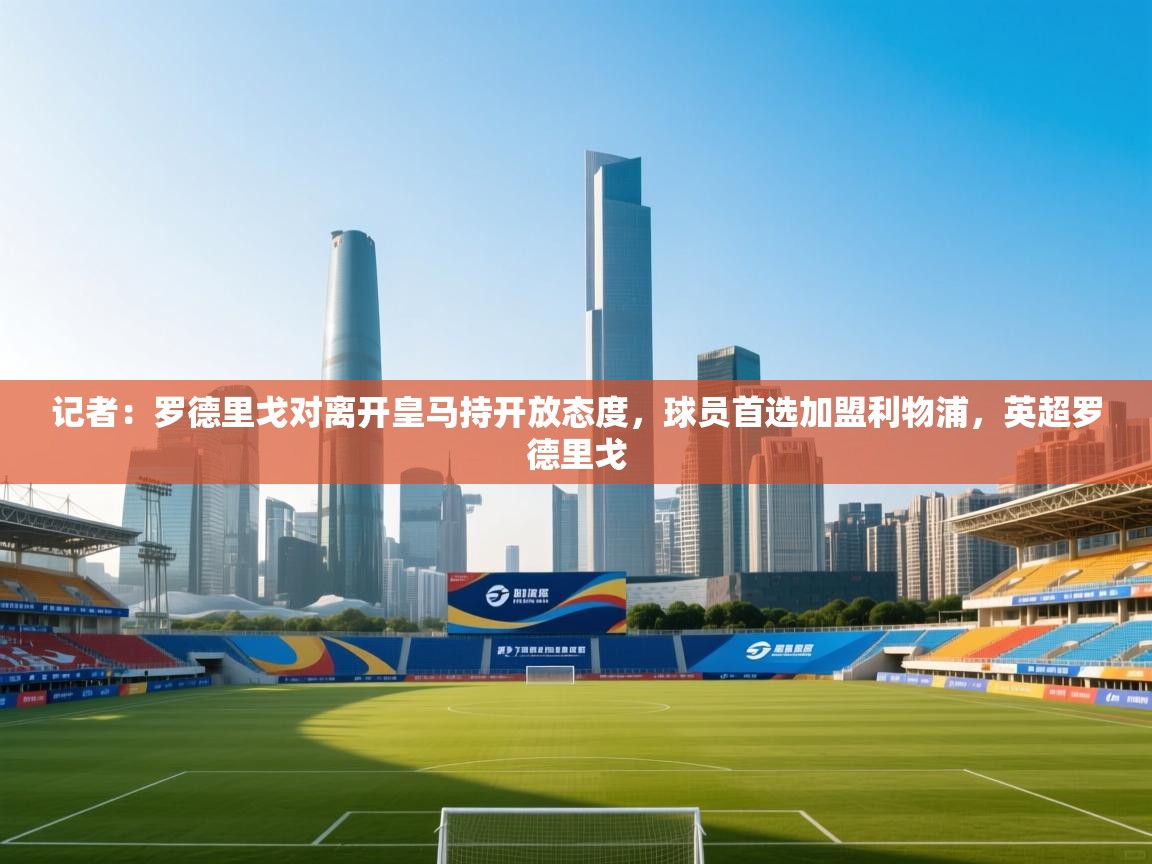 记者：罗德里戈对离开皇马持开放态度，球员首选加盟利物浦，英超罗德里戈  第1张