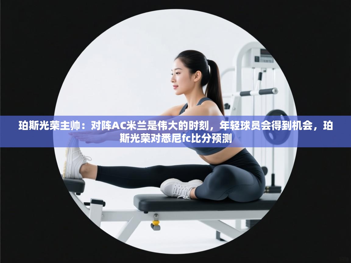 珀斯光荣主帅：对阵AC米兰是伟大的时刻，年轻球员会得到机会，珀斯光荣对悉尼fc比分预测  第1张