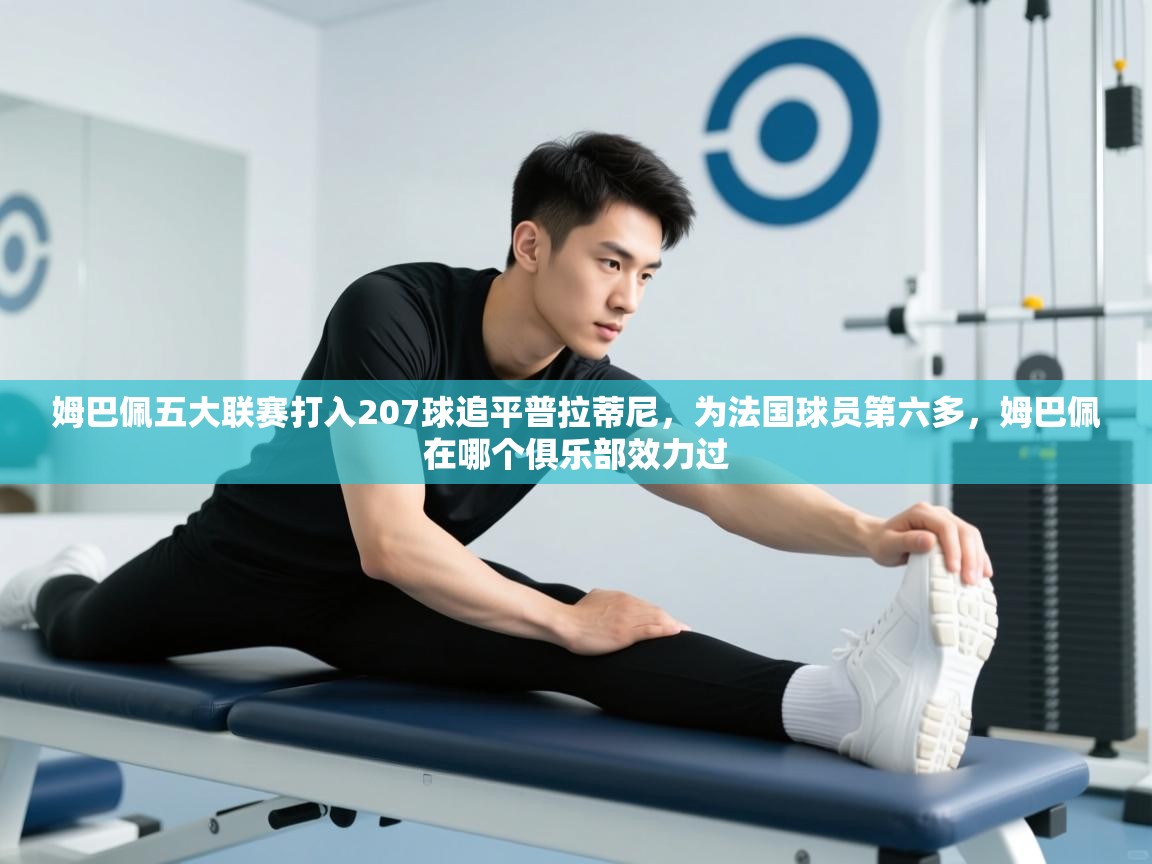 姆巴佩五大联赛打入207球追平普拉蒂尼，为法国球员第六多，姆巴佩在哪个俱乐部效力过