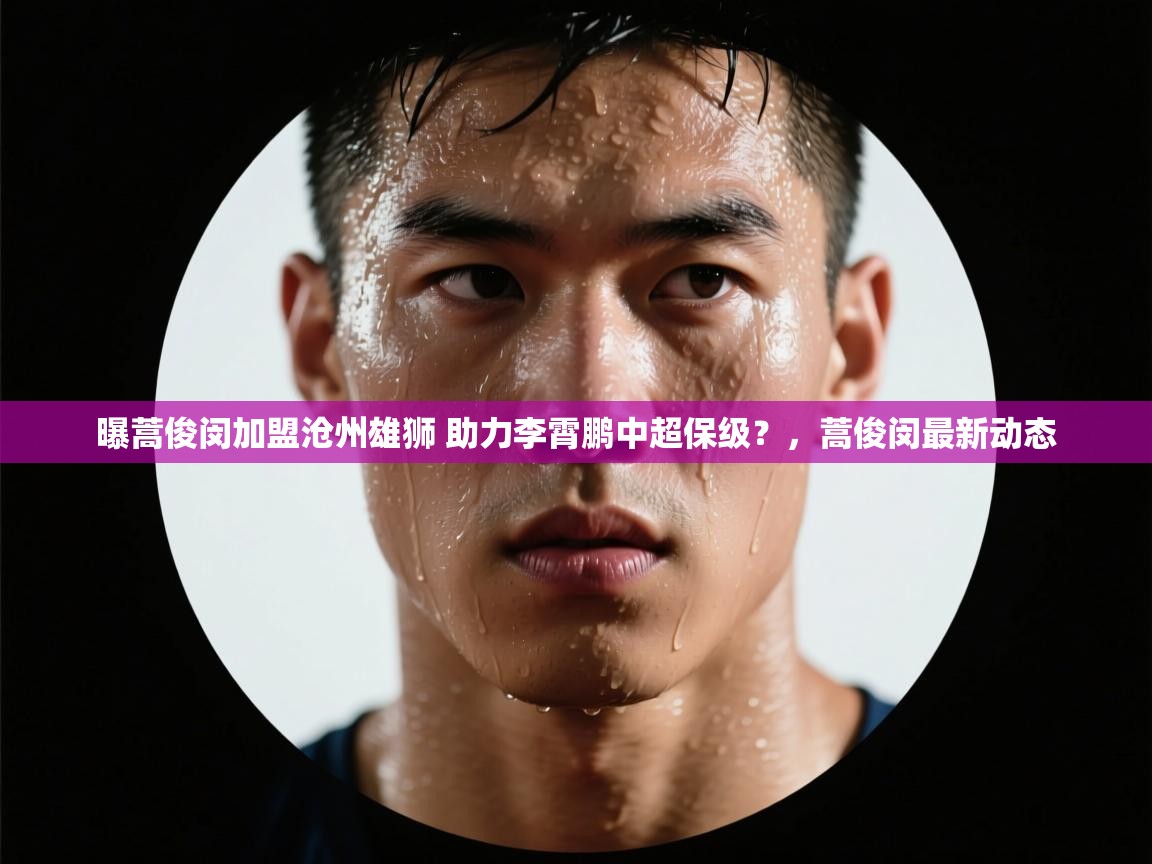 曝蒿俊闵加盟沧州雄狮 助力李霄鹏中超保级？，蒿俊闵最新动态