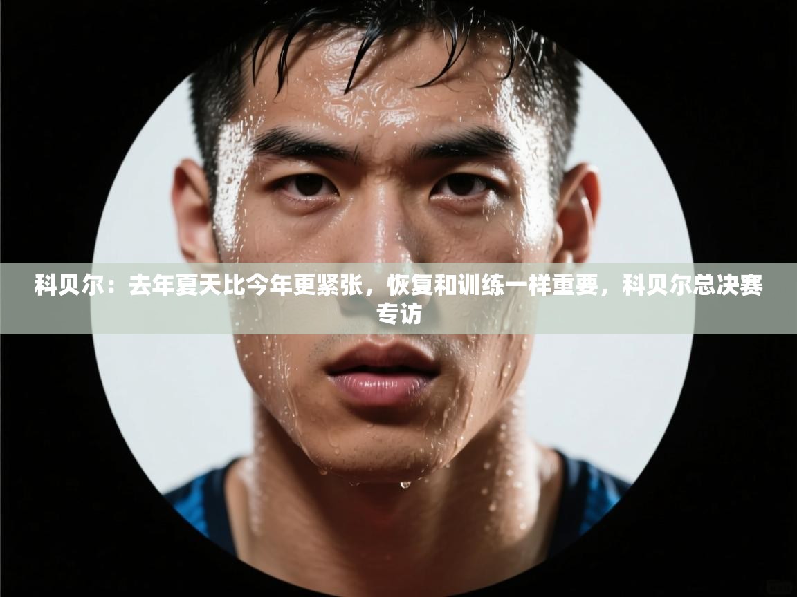 科贝尔:去年夏天比今年更紧张,恢复和训练一样重要,科贝尔总决赛专访 第1张