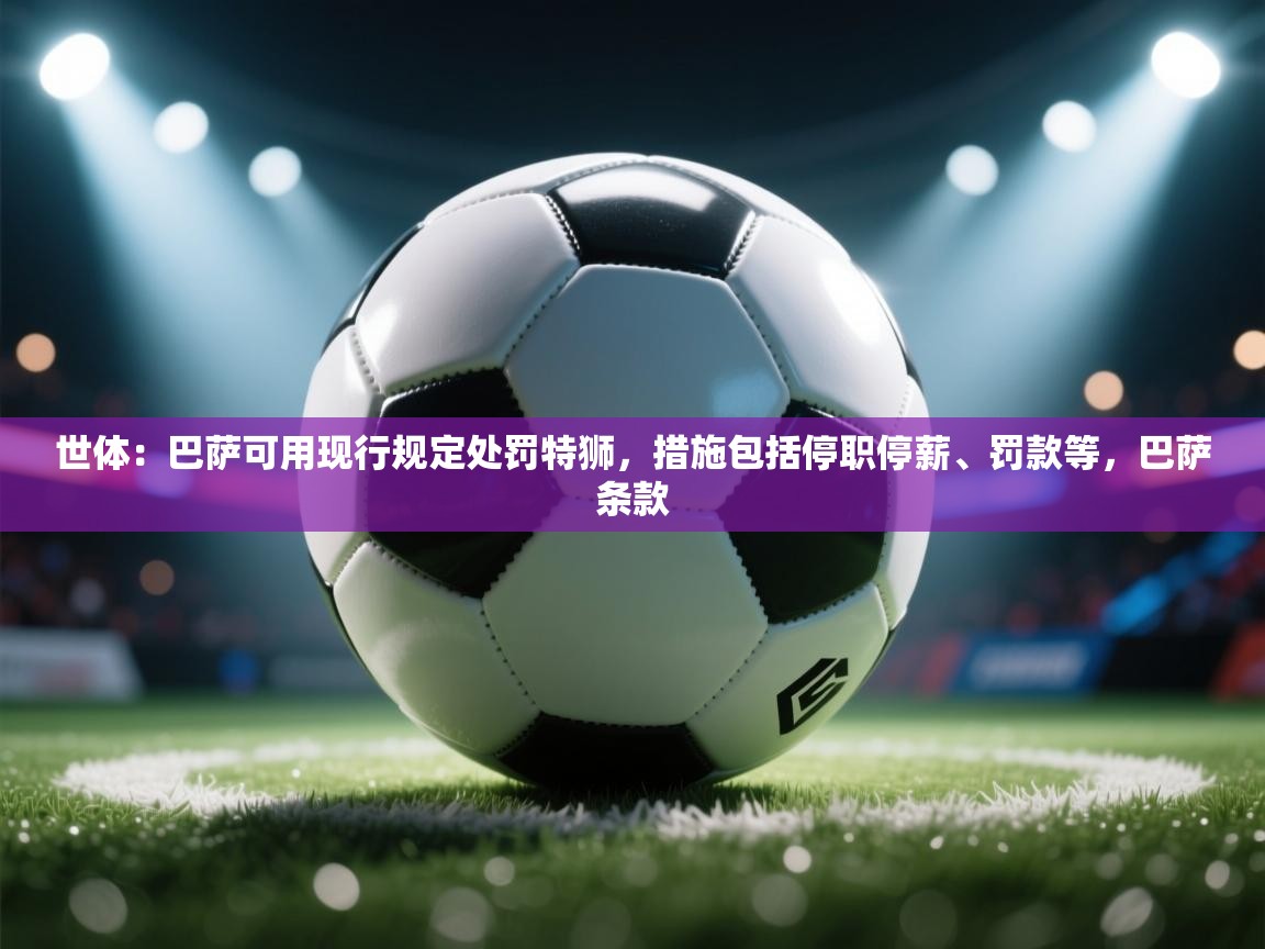 世体：巴萨可用现行规定处罚特狮，措施包括停职停薪、罚款等，巴萨条款  第2张
