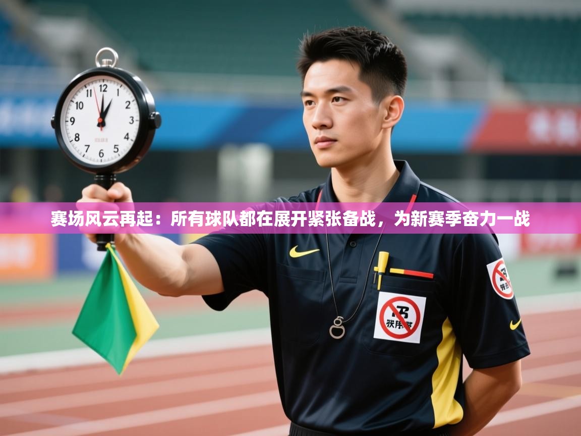 赛场风云再起：所有球队都在展开紧张备战，为新赛季奋力一战
