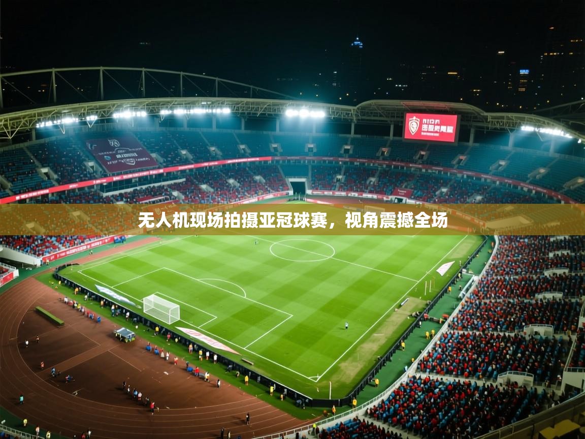 无人机现场拍摄亚冠球赛，视角震撼全场