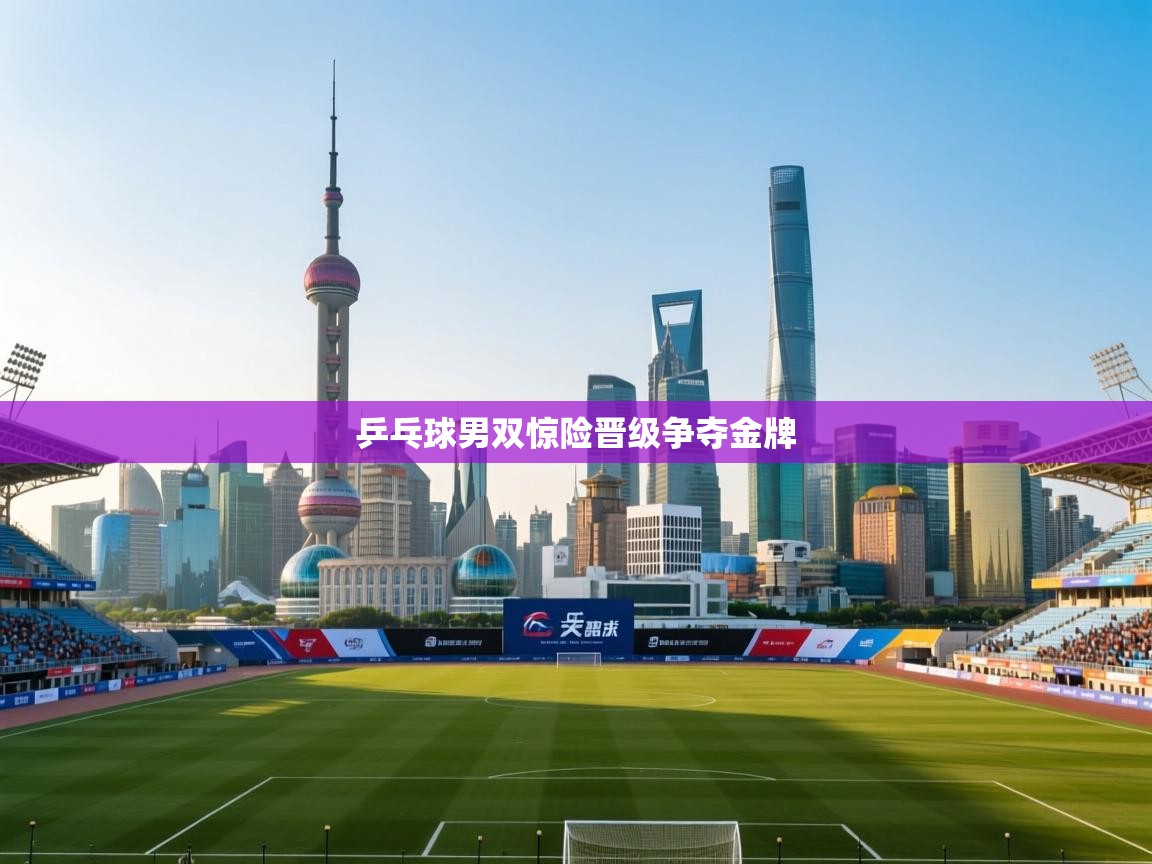 乒乓球男双惊险晋级争夺金牌