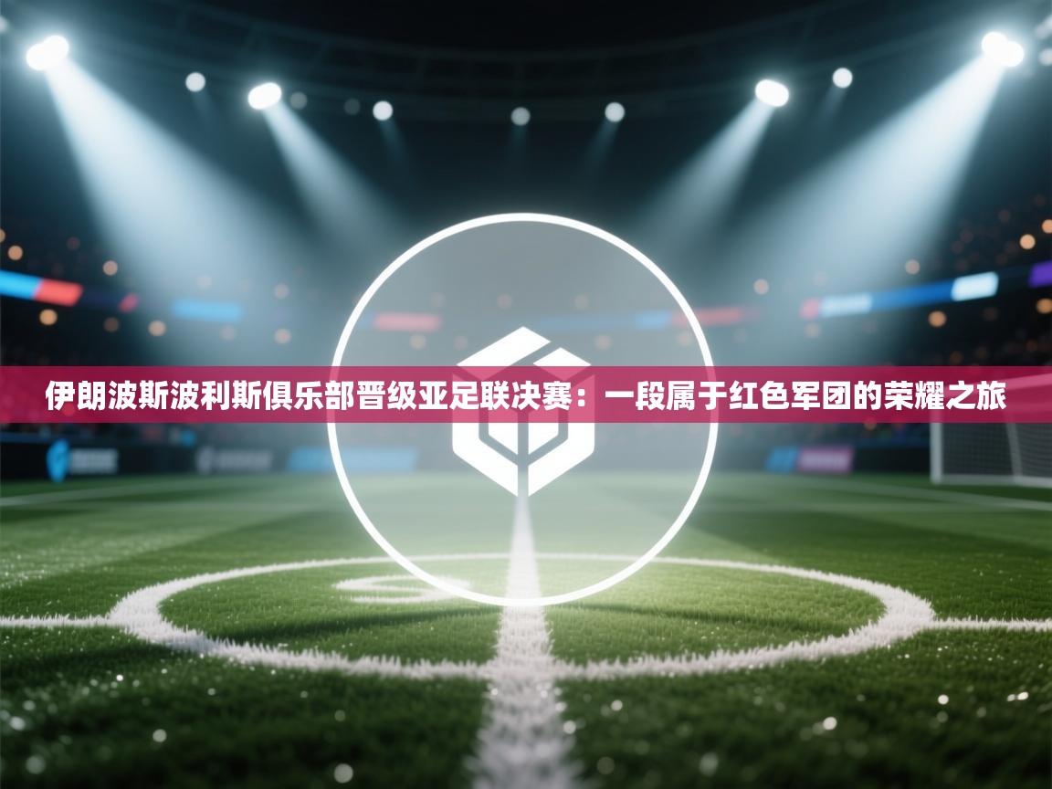 伊朗波斯波利斯俱乐部晋级亚足联决赛:一段属于红色军团的荣耀之旅 第1张