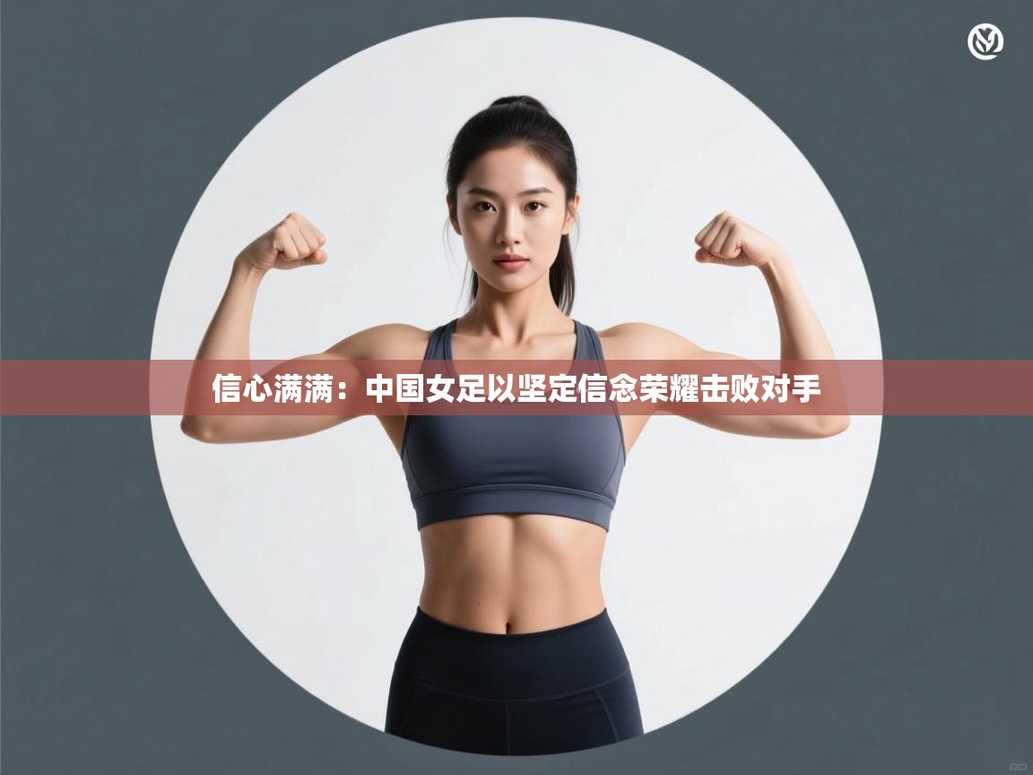 信心满满：中国女足以坚定信念荣耀击败对手  第2张